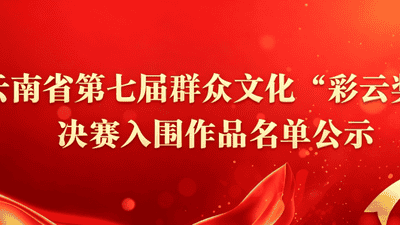云南省文化和旅游厅关于再次公示云南省第七届群众文化“彩云奖”决赛入围作品名单的公告