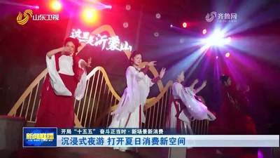 开局“十五五” 奋斗正当时·新场景新消费丨沉浸式夜游 打开夏日消费新空间